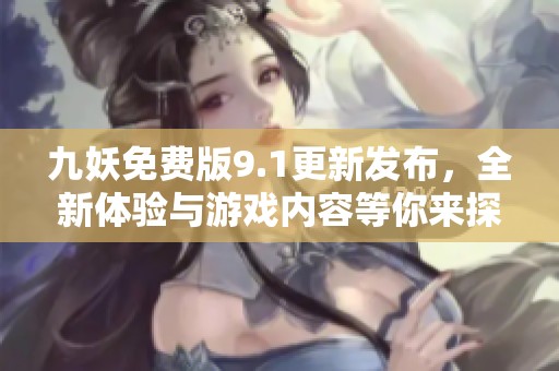 九妖免费版9.1更新发布，全新体验与游戏内容等你来探索