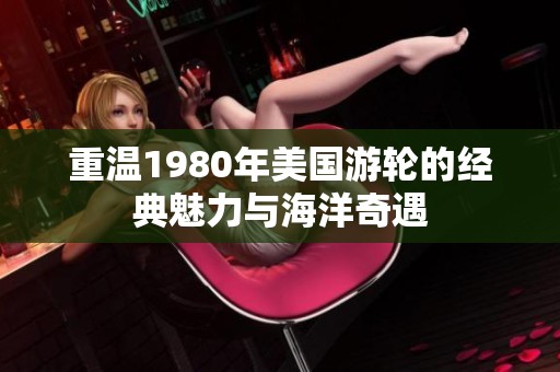 重温1980年美国游轮的经典魅力与海洋奇遇