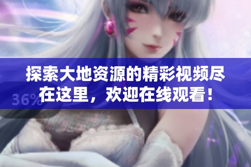 探索大地资源的精彩视频尽在这里，欢迎在线观看！