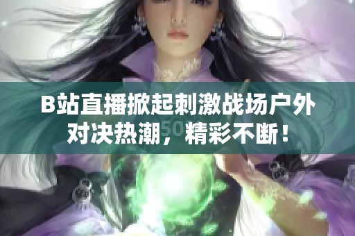 B站直播掀起刺激战场户外对决热潮，精彩不断！