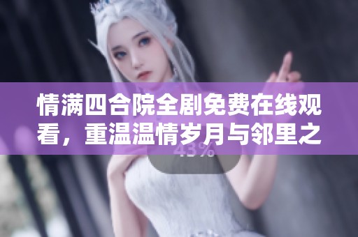 情满四合院全剧免费在线观看，重温温情岁月与邻里之情