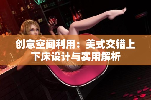 创意空间利用：美式交错上下床设计与实用解析