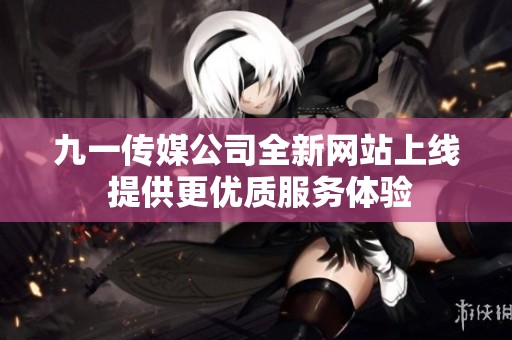 九一传媒公司全新网站上线 提供更优质服务体验