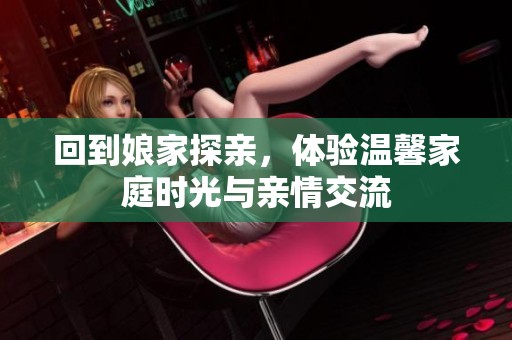 回到娘家探亲，体验温馨家庭时光与亲情交流