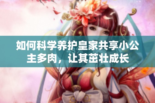 如何科学养护皇家共享小公主多肉，让其茁壮成长