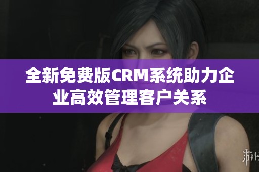 全新免费版CRM系统助力企业高效管理客户关系