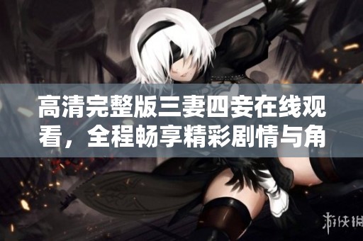 高清完整版三妻四妾在线观看，全程畅享精彩剧情与角色互动