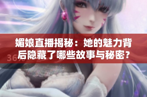 媚娘直播揭秘：她的魅力背后隐藏了哪些故事与秘密？