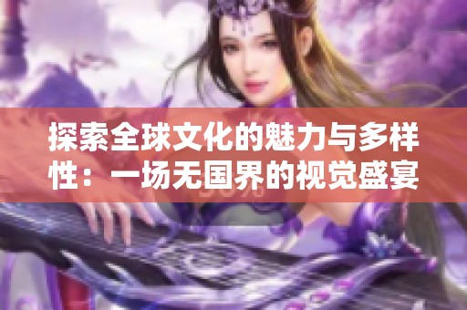 探索全球文化的魅力与多样性：一场无国界的视觉盛宴