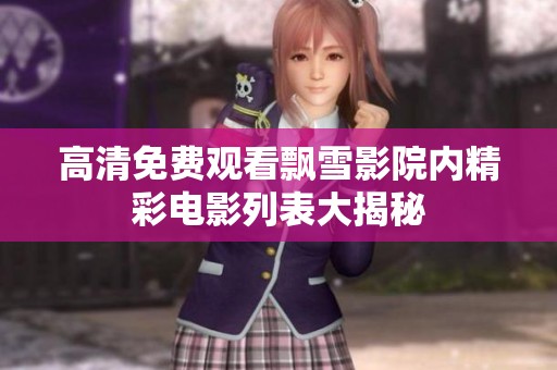 高清免费观看飘雪影院内精彩电影列表大揭秘