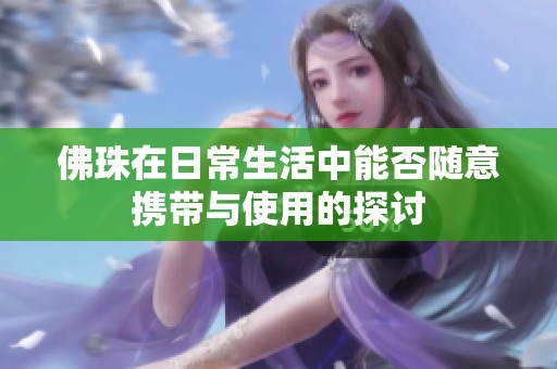 佛珠在日常生活中能否随意携带与使用的探讨