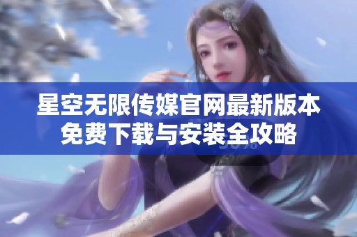 星空无限传媒官网最新版本免费下载与安装全攻略