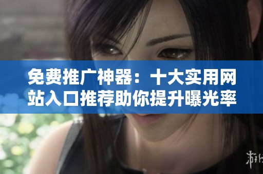 免费推广神器：十大实用网站入口推荐助你提升曝光率