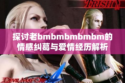 探讨老bmbmbmbmbm的情感纠葛与爱情经历解析