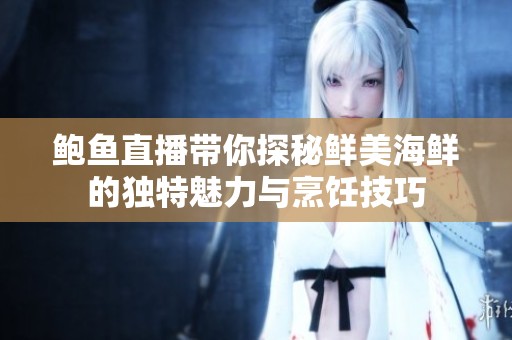 鲍鱼直播带你探秘鲜美海鲜的独特魅力与烹饪技巧