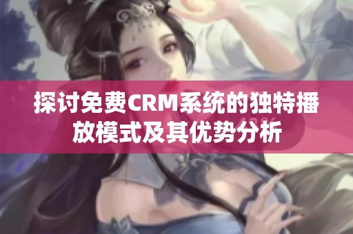 探讨免费CRM系统的独特播放模式及其优势分析