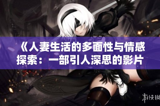 《人妻生活的多面性与情感探索：一部引人深思的影片》