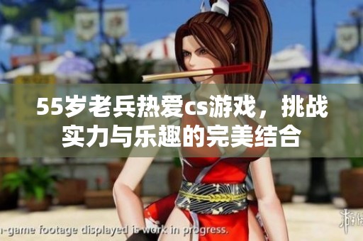 55岁老兵热爱cs游戏，挑战实力与乐趣的完美结合