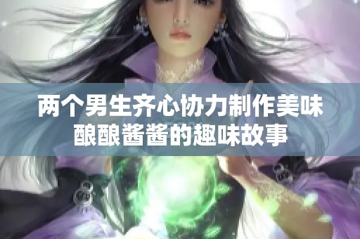 两个男生齐心协力制作美味酿酿酱酱的趣味故事