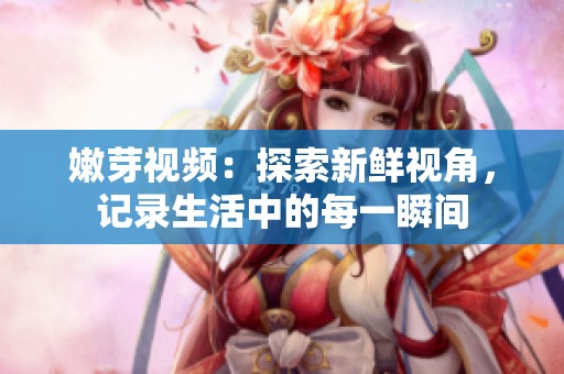嫩芽视频：探索新鲜视角，记录生活中的每一瞬间