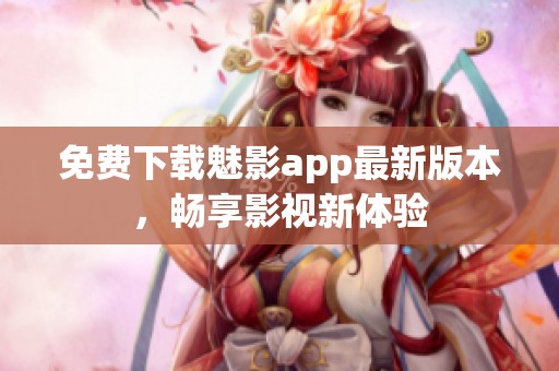 免费下载魅影app最新版本，畅享影视新体验