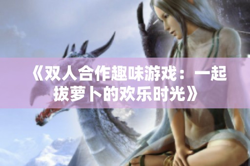 《双人合作趣味游戏：一起拔萝卜的欢乐时光》