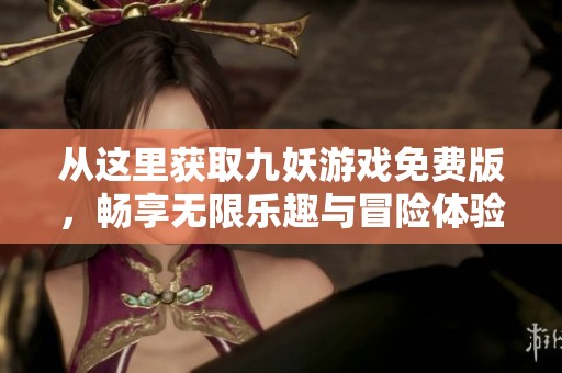 从这里获取九妖游戏免费版，畅享无限乐趣与冒险体验