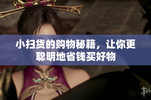 小扫货的购物秘籍，让你更聪明地省钱买好物