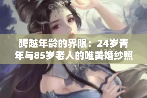 跨越年龄的界限：24岁青年与85岁老人的唯美婚纱照之旅