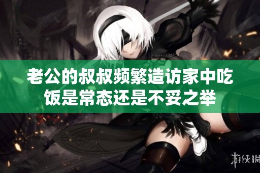 老公的叔叔频繁造访家中吃饭是常态还是不妥之举