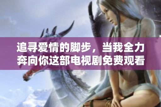 追寻爱情的脚步，当我全力奔向你这部电视剧免费观看