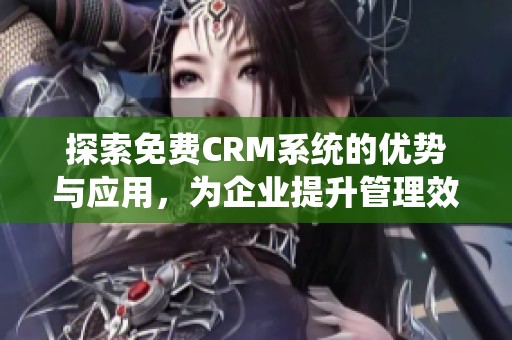探索免费CRM系统的优势与应用，为企业提升管理效率