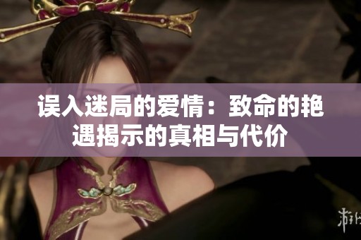 误入迷局的爱情：致命的艳遇揭示的真相与代价