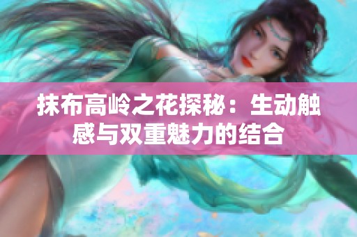 抹布高岭之花探秘：生动触感与双重魅力的结合