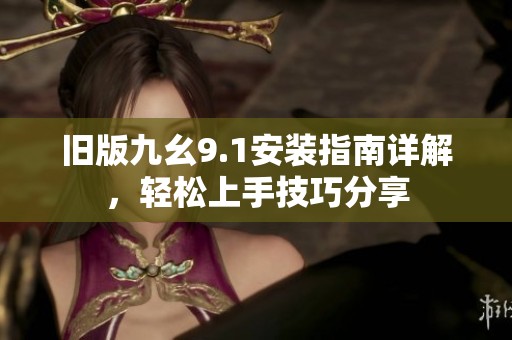 旧版九幺9.1安装指南详解，轻松上手技巧分享