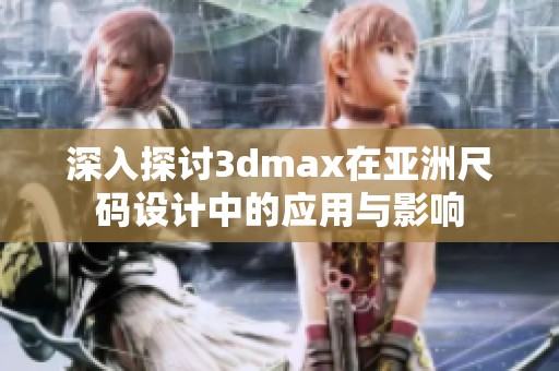 深入探讨3dmax在亚洲尺码设计中的应用与影响