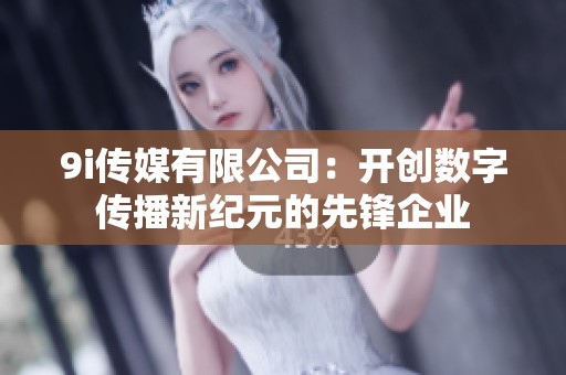 9i传媒有限公司：开创数字传播新纪元的先锋企业