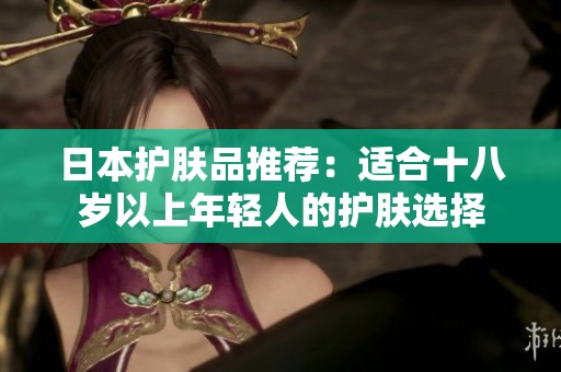 日本护肤品推荐：适合十八岁以上年轻人的护肤选择
