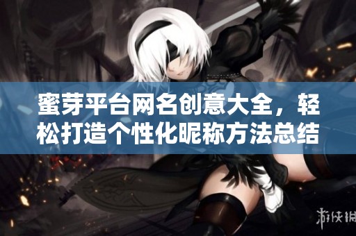 蜜芽平台网名创意大全，轻松打造个性化昵称方法总结