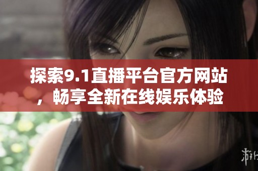 探索9.1直播平台官方网站，畅享全新在线娱乐体验