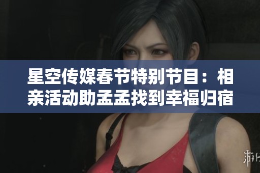 星空传媒春节特别节目：相亲活动助孟孟找到幸福归宿