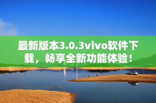 最新版本3.0.3vivo软件下载，畅享全新功能体验！