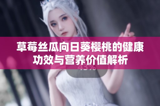 草莓丝瓜向日葵樱桃的健康功效与营养价值解析