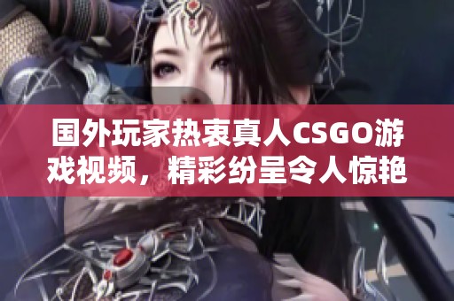 国外玩家热衷真人CSGO游戏视频，精彩纷呈令人惊艳