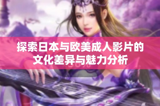 探索日本与欧美成人影片的文化差异与魅力分析