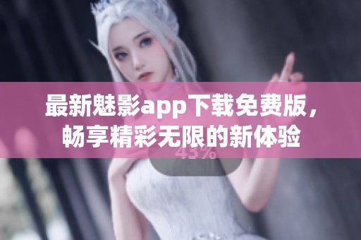最新魅影app下载免费版，畅享精彩无限的新体验