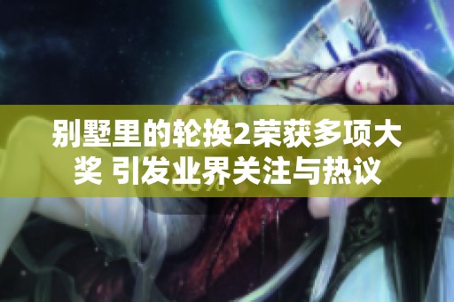 别墅里的轮换2荣获多项大奖 引发业界关注与热议