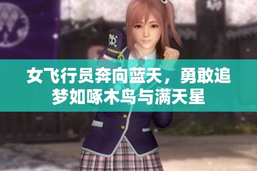 女飞行员奔向蓝天，勇敢追梦如啄木鸟与满天星