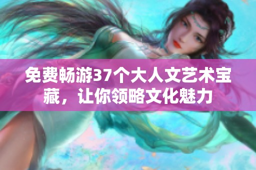 免费畅游37个大人文艺术宝藏，让你领略文化魅力