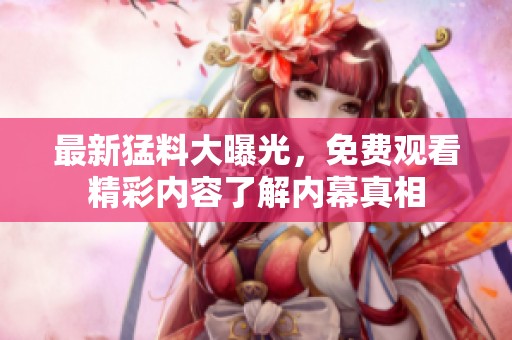 最新猛料大曝光，免费观看精彩内容了解内幕真相